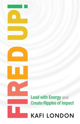 Fired Up!: Lead with Energy and Create Ripples of Impact - Kafi London