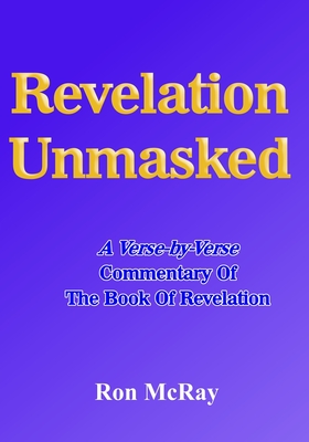 Revelation Unmasked: A Verse-by-Verse Commentary Of The Book Of Revelation - Ron Mcray