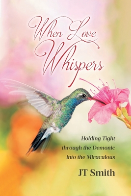 When Love Whispers: Holding Tight through the Demonic into the Miraculous - Jt Smith
