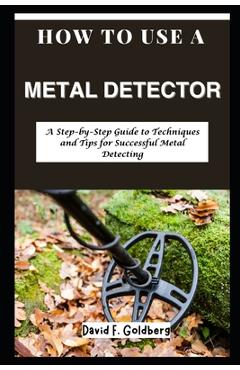 Coperta cărții 'How to Use a Metal Detector: A Step-by-Step Guide to Techniques and Tips for Successful Metal Detecting - David F.'