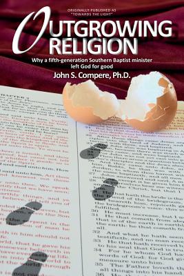 Outgrowing Religion: Why a fifth-generation Southern Baptist minister left God for good - John S. Compere