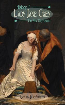 History of Lady Jane Grey: The Nine Day Queen - Arthur Macarthur