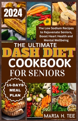 The Ultimate Dash Diet Cookbook for Seniors: The Low Sodium Recipes to Rejuvenate Seniors, Boost Heart Health and Mental Wellbeing - Maria H. Tee