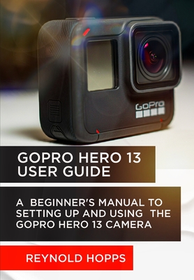 Coperta cărții 'Gopro Hero 13 User Guide: A Beginner's Manual to Setting Up and Using the Gopro Hero 13 Camera - Reynold Hopps'