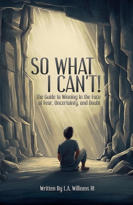 So What I Can't! The Guide to Winning in The Face of Fear, Uncertainty, and Doubt - La Williams