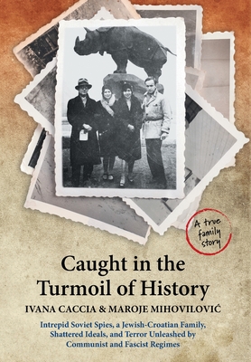 Caught in the Turmoil of History: Intrepid Soviet Spies, a Jewish-Croatian Family, Shattered Ideals, and Terror Unleashed by Communist and Fascist Reg - Ivana Caccia
