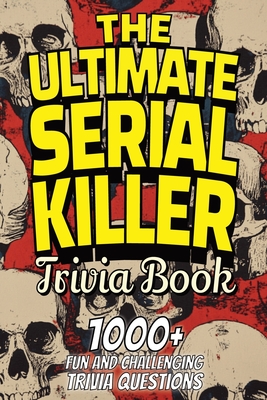 The Ultimate Serial Killer Trivia Book: Test Your Knowledge of the Most Infamous Mass Murderers and Their Horrific Crimes - Trivia Team Publishing