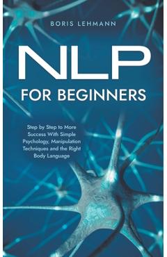 Coperta cărții 'NLP for Beginners Step by Step to More Success With Simple Psychology, Manipulation Techniques and the Right Body'