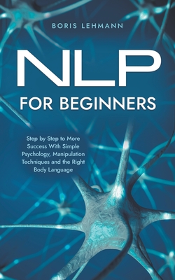 NLP for Beginners Step by Step to More Success With Simple Psychology, Manipulation Techniques and the Right Body Language - Boris Lehmann