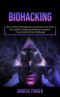 Biohacking: How to Boost Neurogenesis and Rewire Your Brain (Successfully Employing Biohacks to Improve Your Health Life & Wellbei - Angelo Finger