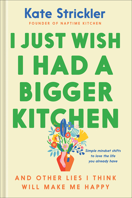 I Just Wish I Had a Bigger Kitchen: And Other Lies I Think Will Make Me Happy - Kate Strickler