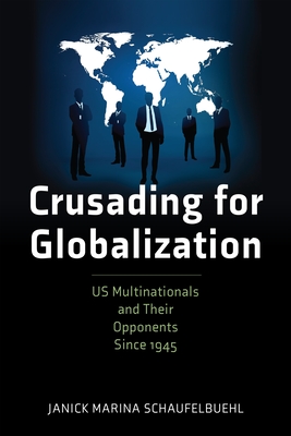 Crusading for Globalization: Us Multinationals and Their Opponents Since 1945 - Janick Marina Schaufelbuehl