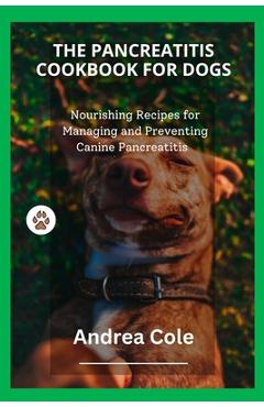 Coperta cărții 'The Pancreatitis Cookbook for Dogs: Nourishing Recipes for Managing and Preventing Canine Pancreatitis - Andrea Cole'