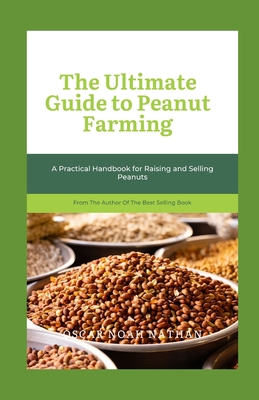 The Ultimate Guide to Peanut Farming: A Practical Handbook for Raising and Selling Peanuts - Oscar Noah Nathan