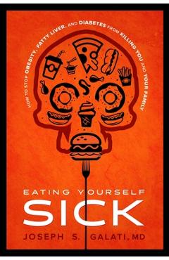 Eating Yourself Sick: How to Stop Obesity, Fatty Liver, and Diabetes from Killing You and Your Family - Joseph S. Galati