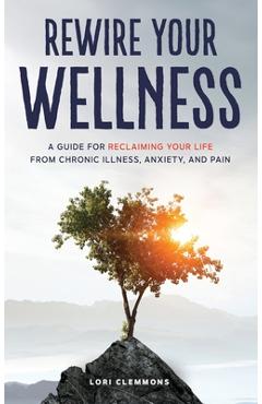 Poza produsului Rewire Your Wellness: A Guide to Reclaiming Your Life From Chronic Illness, Anxiety, and Pain - Lori Clemmons