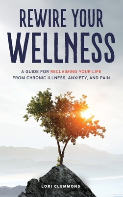 Rewire Your Wellness: A Guide to Reclaiming Your Life From Chronic Illness, Anxiety, and Pain - Lori Clemmons