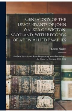 Genealogy of the Descendants of John Walker of Wigton, Scotland, With Records of a Few Allied Families: Also War Records and Some Fragmentary Notes Pe - Emma Siggins 1857- White