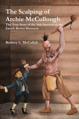 The Scalping of Archie McCullough: The True Story of the Sole Survivor of the Enoch Brown Massacre - Rodney L. Mcculloh