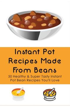 Coperta cărții 'Instant Pot Recipes Made From Beans: 50 Healthy & Super Tasty Instant Pot Bean Recipes You'll Love: What Is The Ratio'