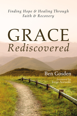 Grace Rediscovered: Finding Hope and Healing Through Faith and Recovery - Ben Gosden