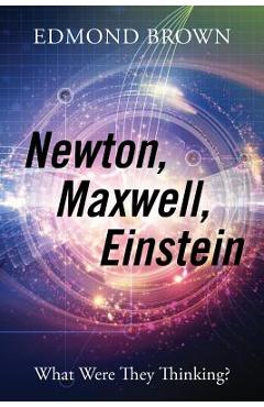 Coperta cărții 'Newton, Maxwell, Einstein: What Were They Thinking? - Edmond Brown'