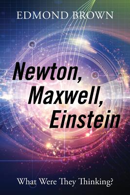 Newton, Maxwell, Einstein: What Were They Thinking? - Edmond Brown