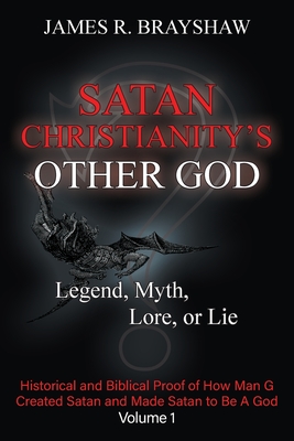 Coperta cărții 'Satan Christianity's Other God: Legend, Myth, Lore, or Lie - Historical and Biblical Proof of How Man Created Satan and'