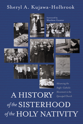 A History of the Sisterhood of the Holy Nativity: Advancing the Anglo-Catholic Movement in the Episcopal Church - Sheryl A. Kujawa-holbrook