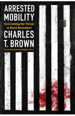 Arrested Mobility: Overcoming the Threat to Black Movement - Charles T. Brown
