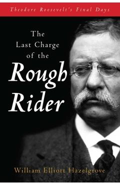 Poza produsului The Last Charge of the Rough Rider: Theodore Roosevelt's Final Days - William Elliott Hazelgrove