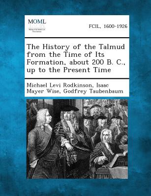 The History of the Talmud from the Time of Its Formation, about 200 B. C., Up to the Present Time - Michael Levi Rodkinson