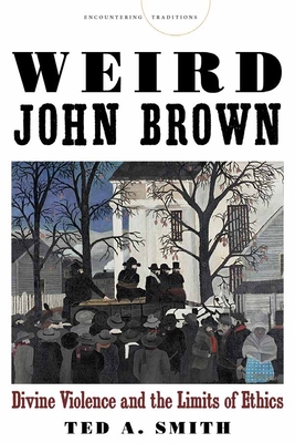 Weird John Brown: Divine Violence and the Limits of Ethics - Ted A. Smith