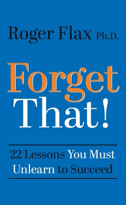 Forget That!: 22 Lessons You Must Unlearn to Succeed - Roger Flax
