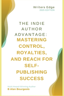 The Indie Author Advantage: Mastering Control, Royalties, and Reach for Self-Publishing Success - B. Alan Bourgeois
