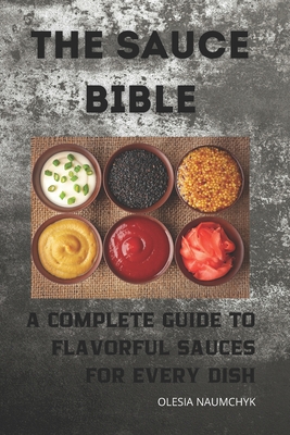 The Sauce Bible: A Complete Guide to Flavorful Sauces for Every Dish - Olesia Naumchyk