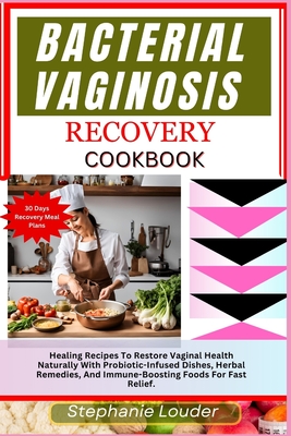 Bacterial Vaginosis Recovery Cookbook: Healing Recipes To Restore Vaginal Health Naturally With Probiotic-Infused Dishes, Herbal Remedies, And Immune- - Stephanie Louder