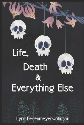 Life, Death, and Everything Else - Lynn Fesenmeyer-johnson