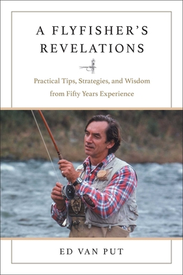 Flyfisher's Revelations: Practical Tips, Strategies, and Wisdom from Fifty Years Experience - Ed Van Put