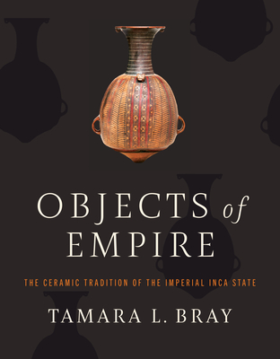 Objects of Empire: The Ceramic Tradition of the Imperial Inca State - Tamara L. Bray