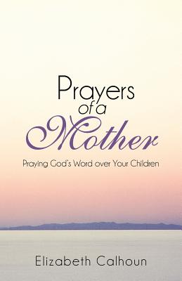 Prayers of a Mother: Praying God's Word Over Your Children - Elizabeth Calhoun