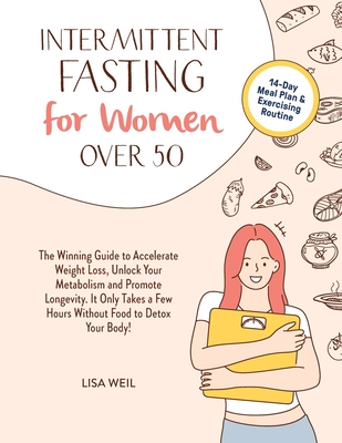 Intermittent Fasting For Women Over 50: The Winning Guide To Accelerate Weight Loss, Unlock Your Metabolism And Promote Longevity. It Only Takes A Few - Lisa Weil