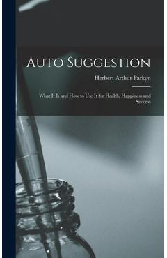 Coperta cărții 'Auto Suggestion: What It Is and How to Use It for Health, Happiness and Success - Herbert Arthur Parkyn'