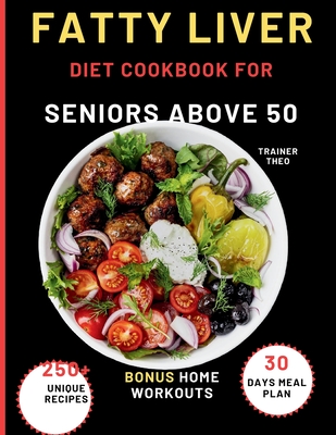 Fatty Liver Diet Cookbook For Seniors Above 50: Eat Smart, Live Well With 250+ Unique Recipes, 30 Days Meal Plan, Nutritional Tips, And Bonus Home Wor - Trainer Theo