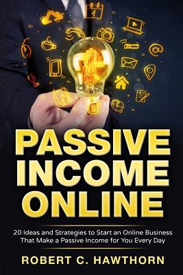 Passive Income Online: 20 Ideas and Strategies to Start an Online Business That Make a Passive Income for You Every Day - Robert C. Hawthorn