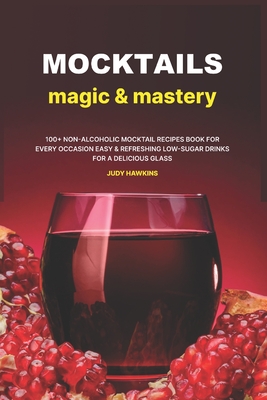 Mocktails Magic & Mastery: 100+ Non-Alcoholic Mocktail Recipes Book for Every Occasion Easy & Refreshing Low-Sugar Drinks for a Delicious Glass - Judy Hawkins