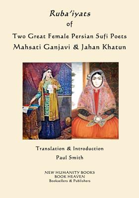 Ruba'iyats of Two Great Female Persian Sufi Poets Mahsati Ganjavi & Jahan Khatun - Paul Smith