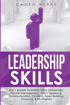 Leadership Skills: 8-in-1 Bundle to Master Team Leadership, People Management, Public Speaking, Communication, Conflicts, Team Building, - Caden Burke