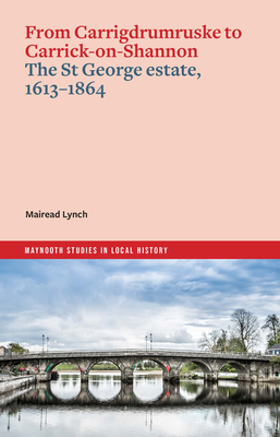 From Carrigdrumruske to Carrick-On-Shannon: The St George Estate, 1613-1864 - Mairead Lynch