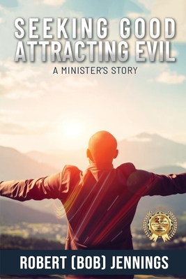 Seeking Good - Attracting Evil: A Minister's Story - Robert (bob) Jennings